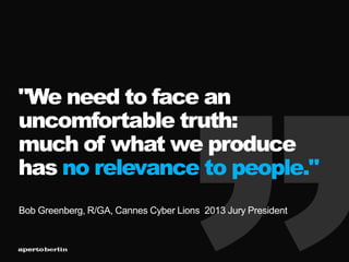 "We need to face an
uncomfortable truth:
much of what we produce
has no relevance to people."
Bob Greenberg, R/GA, Cannes ...