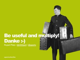 Be useful and multiply!
Danke :-)
Rupert Platz / @r000pert / @aperto
 