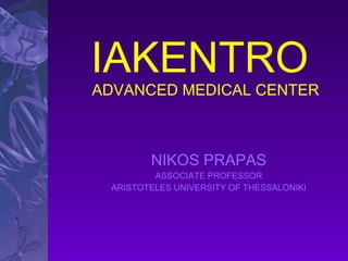 IAKENTRO  ADVANCED MEDICAL CENTER NIKOS PRAPAS ASSOCIATE PROFESSOR ARISTOTELES UNIVERSITY OF THESSALONIKI 