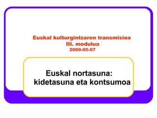 Euskal nortasuna: kidetasuna eta kontsumoa Euskal kulturgintzaren transmisioa III. modulua 2009-05-07 