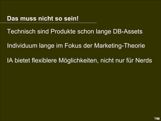 Das muss nicht so sein Das muss nicht so sein! Technisch sind Produkte schon lange DB-Assets Individuum lange im Fokus der Marketing-Theorie IA bietet flexiblere Möglichkeiten, nicht nur für Nerds 