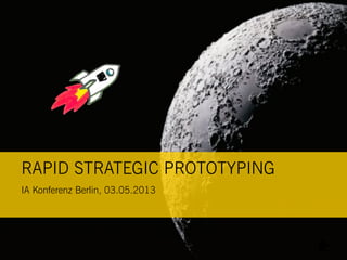 RAPID STRATEGIC PROTOTYPING
IA Konferenz Berlin, 03.05.2013
 