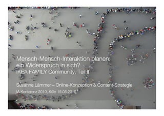 Mensch-Mensch-Interaktion planen:!
ein Widerspruch in sich?
IKEA FAMILY Community, Teil II!

Susanne Lämmer – Online-Konzeption & Content-Strategie!
IA Konferenz 2010, Köln 15.05.2010!
 