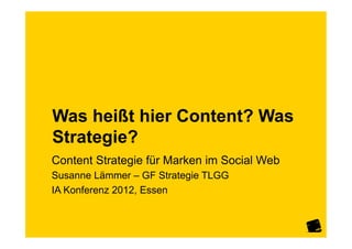 Was heißt hier Content? Was
Strategie?
Content Strategie für Marken im Social Web

IA Konferenz 2012
Susanne Lämmer I GF Strategie TLGG
 