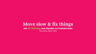 Move slow & fix things
mit UX Thinking vom Mandat zu Produktvision
Hias Wrba, Berlin 2018
 