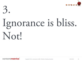 Copyright © 2013, contentmetrics GmbH - München, Hamburg, Amsterdam 09.05.2013 18
3.
Ignorance is bliss.
Not!
 