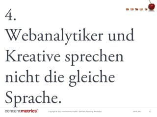 Copyright © 2013, contentmetrics GmbH - München, Hamburg, Amsterdam 09.05.2013 21
4.
Webanalytiker und
Kreative sprechen
nicht die gleiche
Sprache.
 
