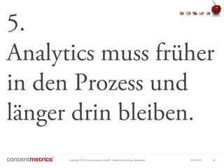 Copyright © 2013, contentmetrics GmbH - München, Hamburg, Amsterdam 09.05.2013 24
5.
Analytics muss früher
in den Prozess und
länger drin bleiben.
 