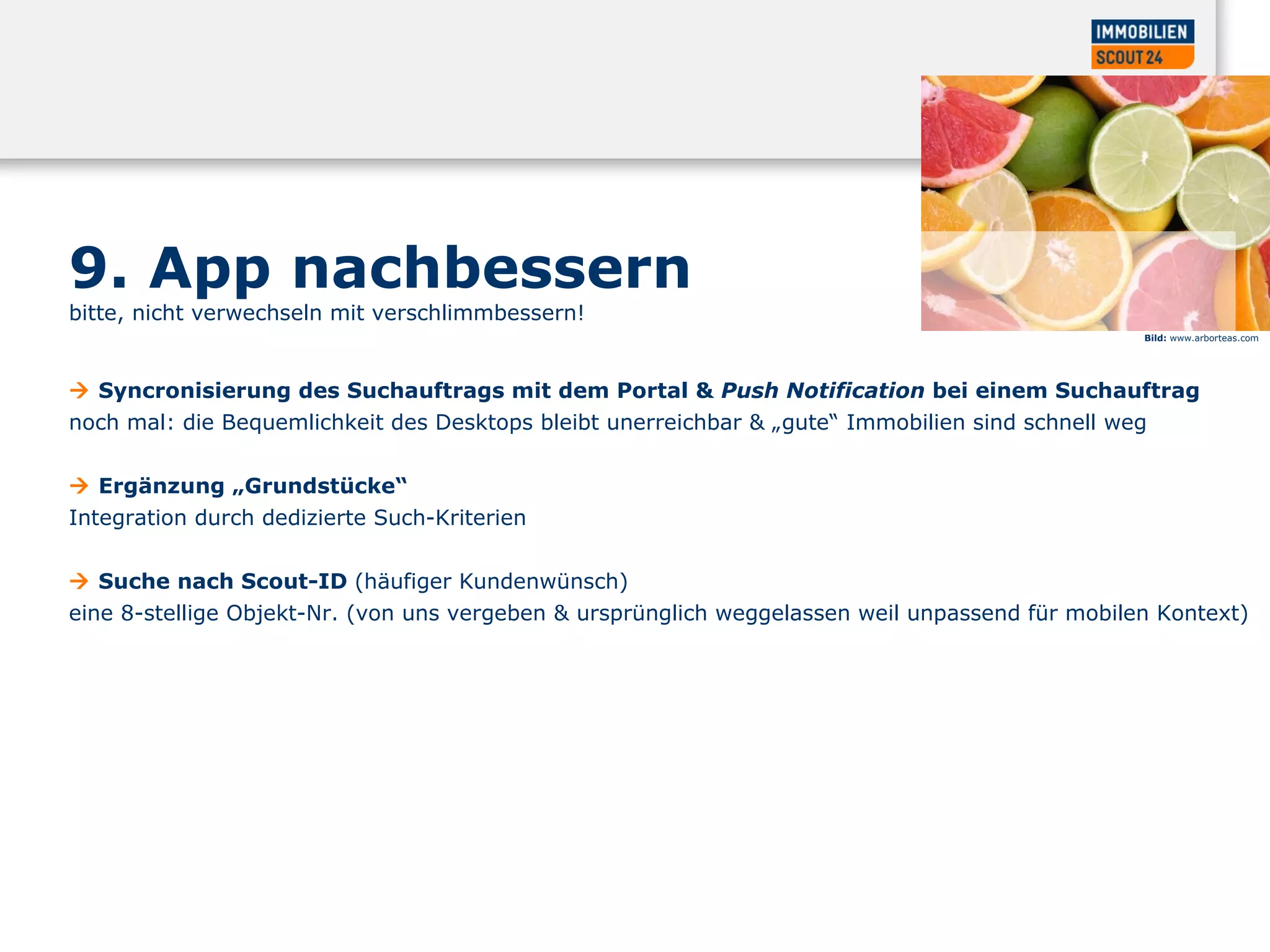 Bild:  www.arborteas.com 9. App nachbessern  bitte, nicht verwechseln mit verschlimmbessern!     Syncronisierung des Suchauftrags mit dem Portal &  Push Notification  bei einem Suchauftrag  noch mal: die Bequemlichkeit des Desktops bleibt unerreichbar & „gute“ Immobilien sind schnell weg    Ergänzung „Grundstücke“  Integration durch dedizierte Such-Kriterien     Suche nach Scout-ID  (häufiger Kundenwünsch)  eine 8-stellige Objekt-Nr. (von uns vergeben & ursprünglich weggelassen weil unpassend für mobilen Kontext)  