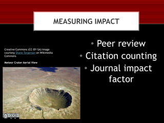 MEASURING IMPACT

Creative Commons (CC-BY-SA) image
courtesy Shane Torgerson on Wikimedia
Commons
Meteor Crater Aerial View

• Peer review
• Citation counting
• Journal impact
factor

 