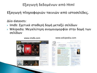 Εξαγωγή πληροφοριών ταινιών από ιστοσελίδες.
Δύο datasets:
 Imdb: Σχετικά σταθερή δομή μεταξύ σελίδων
 Wikipedia: Μεγαλύτερη ανομοιομορφία στην δομή των
σελίδων
www.imdb.com www.wikipedia.com
 