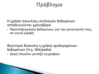 Η χρήση ποικιλίας συλλογών δεδομένων
αποδεικνύεται χρονοβόρα
 Προεπεξεργασία δεδομένων για την μετατροπή τους
σε κοινή μορφή
Ιδιαίτερα δύσκολη η χρήση ημιδομημένων
δεδομένων (π.χ. Wikipedia)
 Δομή ποικίλει μεταξύ εγγραφών
 