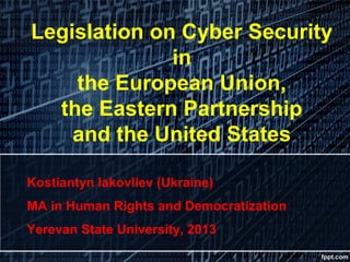 Legislation on Cyber Security
in
the European Union,
the Eastern Partnership
and the United States
Kostiantyn Iakovliev (Ukraine)
MA in Human Rights and Democratization
Yerevan State University, 2013

 