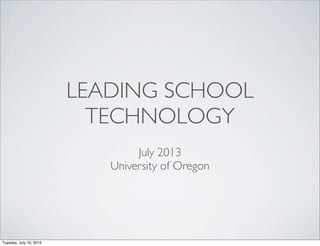 LEADING SCHOOL
TECHNOLOGY
July 2013
University of Oregon
Tuesday, July 16, 2013
 