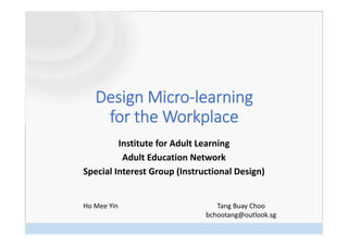 Design Micro‐learning 
for the Workplace
Institute for Adult Learning
Adult Education Network
Special Interest Group (Instructional Design) 
Tang Buay Choo
bchootang@outlook.sg
Ho Mee Yin
 
