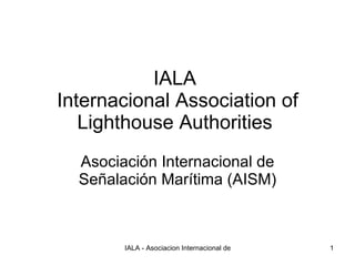 IALA  Internacional Association of Lighthouse Authorities  Asociación Internacional de Señalación Marítima (AISM) 