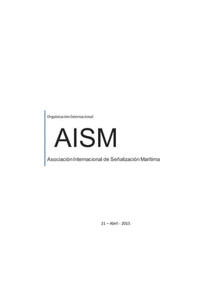 Organización Internacional
AISM
AsociaciónInternacional de Señalización Marítima
21 – Abril - 2015
 
