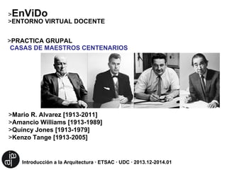 EnViDo

>
>ENTORNO VIRTUAL DOCENTE
>PRACTICA GRUPAL
CASAS DE MAESTROS CENTENARIOS

>Mario R. Alvarez [1913-2011]
>Amancio Williams [1913-1989]
>Quincy Jones [1913-1979]
>Kenzo Tange [1913-2005]

Introducción a la Arquitectura · ETSAC · UDC · 2013.12-2014.01

 
