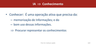 IA      Conhecimento


• Conhecer: É uma operação ativa que precisa da:
   – memorização de Informações; e do
   – bom uso dessas informações.
      Procurar representar os conhecimentos


                        Prof. Dr. Sofiane Labidi   103
 
