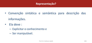 Representação?


• Convenção sintática e semântica para descrição das
  informações.
• Ela deve :
   – Explicitar o conhecimento e
   – Ser manipulável.

                         Prof. Dr. Sofiane Labidi   109
 