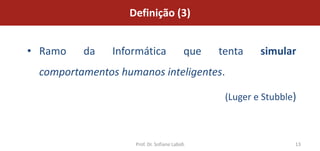 Definição (3)


• Ramo   da    Informática                que   tenta    simular
 comportamentos humanos inteligentes.

                                                 (Luger e Stubble)



                   Prof. Dr. Sofiane Labidi                      13
 