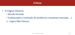 Críticas

• A Lógica Clássica:
   – Mundo fechado
   – Inadequação à resolução de problemas complexos (exceção, ...)
       Lógica Não-Clássica



                           Prof. Dr. Sofiane Labidi           136
 