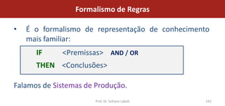 Formalismo de Regras

•   É o formalismo de representação de conhecimento
    mais familiar:
      IF     <Premissas> AND / OR
      THEN <Conclusões>

Falamos de Sistemas de Produção.
                       Prof. Dr. Sofiane Labidi   142
 