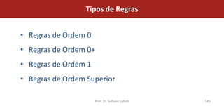 Tipos de Regras


• Regras de Ordem 0
• Regras de Ordem 0+
• Regras de Ordem 1
• Regras de Ordem Superior

                      Prof. Dr. Sofiane Labidi   145
 