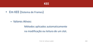 KEE

• Em KEE (Sistema de Frames)

   – Valores Ativos:
              Métodos aplicados automaticamente
              na modificação ou leitura de um slot.


                           Prof. Dr. Sofiane Labidi   184
 