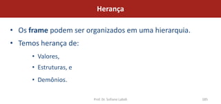 Herança

• Os frame podem ser organizados em uma hierarquia.
• Temos herança de:
      • Valores,
      • Estruturas, e
      • Demônios.

                        Prof. Dr. Sofiane Labidi      185
 