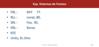 Exp. Sistemas de Frames

•   FRL :      MIT 77.
•   RLL :      Lenat, 80.
•   SRL :      Fox, 85.
•   KRL :      Xerox.
•   KEE
•   Units, KL-One
                            Prof. Dr. Sofiane Labidi   189
 