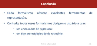 Conclusão

• Cada formalismo         oferece            excelentes   ferramentas   de
  representação.
• Contudo, todos esses formalismos obrigam o usuário a usar:
       • um único modo de expressão;
       • um tipo pré-estabelecido de raciocínio.


                             Prof. Dr. Sofiane Labidi                   236
 