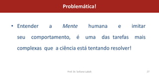 Problemática!


• Entender     a    Mente                 humana       e       imitar
  seu   comportamento,         é       uma       das tarefas    mais
  complexas que a ciência está tentando resolver!


                      Prof. Dr. Sofiane Labidi                          27
 