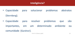 Inteligência?

• Capacidade     para   solucionar                    problemas    abstratos
  (Sternberg).

• Capacidade     para     resolver                   problemas    que   são
  importantes,   em     um           determinado             ambiente    ou
  comunidade (Gardner).
                          Prof. Dr. Sofiane Labidi                       29
 