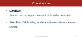 Conexionismo

• Objetivo:
   Tentar construir replicas eletrônicas às redes neuronais.

• Neurônio: Célula ativa, fundamental a todo sistema nervoso
  animal.


                         Prof. Dr. Sofiane Labidi              36
 