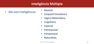 Inteligência Múltipla
                              •    Musical
• São oito inteligências:
                              •    Corporal-Cinestésica
                              •    Lógico-Matemática
                              •    Lingüística
                              •    Espacial
                              •    Interpessoal
                              •    Intrapessoal
                              •    Naturalista.
                            Prof. Dr. Sofiane Labidi      49
 