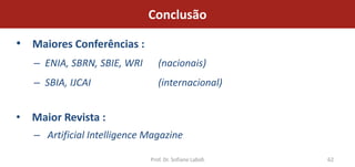 Conclusão

• Maiores Conferências :
   – ENIA, SBRN, SBIE, WRI      (nacionais)
   – SBIA, IJCAI                (internacional)


• Maior Revista :
   – Artificial Intelligence Magazine

                             Prof. Dr. Sofiane Labidi   62
 