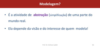 Modelagem?

• É a atividade de abstração (simplificação) de uma parte do
  mundo real.

• Ela depende da visão e do interesse de quem modela!



                         Prof. Dr. Sofiane Labidi          81
 