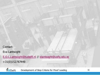 16Development of Stop Criteria for Proof Loading
Contact:
Eva Lantsoght
E.O.L.Lantsoght@tudelft.nl // elantsoght@usfq.edu.ec
+31(0)152787449
 