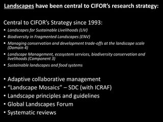 Landscapes have been central to CIFOR’s research strategy:
Central to CIFOR’s Strategy since 1993:
 Landscapes for Sustai...