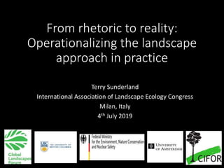 From rhetoric to reality:
Operationalizing the landscape
approach in practice
Terry Sunderland
International Association of Landscape Ecology Congress
Milan, Italy
4th July 2019
 