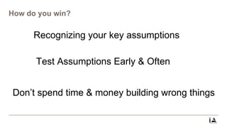 How do you win?
Recognizing your key assumptions
Test Assumptions Early & Often
Don’t spend time & money building wrong things
 