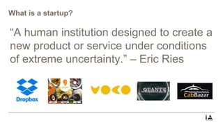 What is a startup?
“A human institution designed to create a
new product or service under conditions
of extreme uncertainty.” – Eric Ries
 
