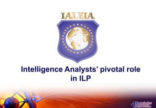 Intelligence Analysts’ pivotal role
              in ILP
 