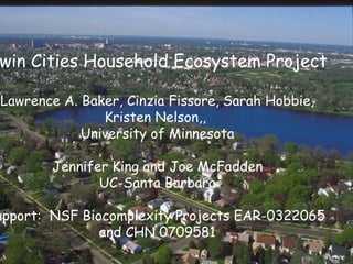 `-- Twin Cities Household Ecosystem Project Lawrence A. Baker, Cinzia Fissore, , Sarah Hobbie, Kristen Nelson,,  University of Minnesota Jennifer King and Joe McFadden UC-Santa Barbara Support:  NSF Biocomplexity Projects EAR-0322065  and CHN 0709581 