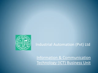 Industrial Automation (Pvt) Ltd
Information & Communication
Technology (ICT) Business Unit
 