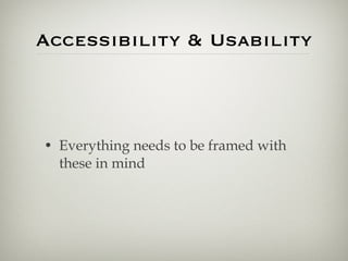 Accessibility & Usability <ul><li>Everything needs to be framed with these in mind </li></ul>