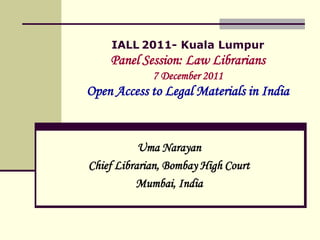IALL 2011- Kuala Lumpur
    Panel Session: Law Librarians
             7 December 2011
Open Access to Legal Materials in India


           Uma Narayan
Chief Librarian, Bombay High Court
          Mumbai, India
 