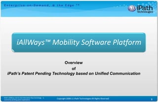 iAllWays™ Mobility Software Platform

                                Overview
                                    of
    iPath’s Patent Pending Technology based on Unified Communication




iPath’s iAllWays end-to-end information flow technology is
covered by pending patent applications
                                                             Copyright 2008-11 iPath Technologies All Rights Reserved   1
                                                                                                                        1
 
