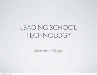 LEADING SCHOOL
TECHNOLOGY
University of Oregon
Friday, October 4, 13
 